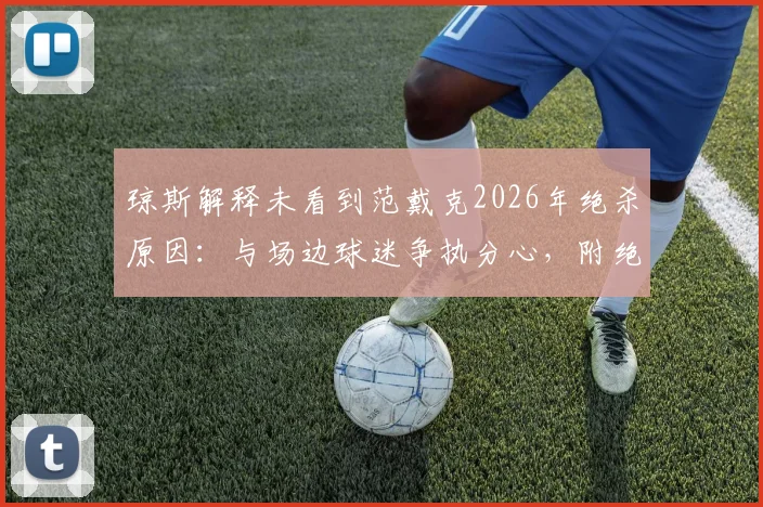 琼斯解释未看到范戴克2026年绝杀原因:与场边球迷争执分心,附绝杀回放与赛后采访焦点