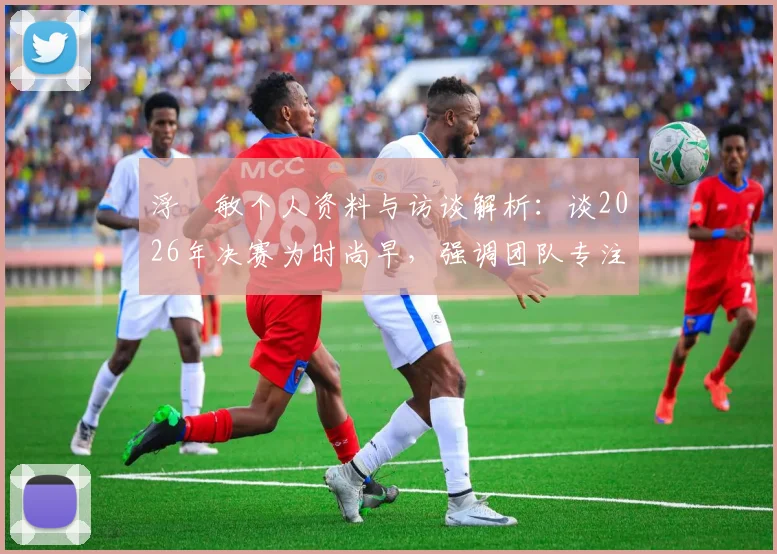 浮嶋敏个人资料与访谈解析:谈2026年决赛为时尚早,强调团队专注是当前关键