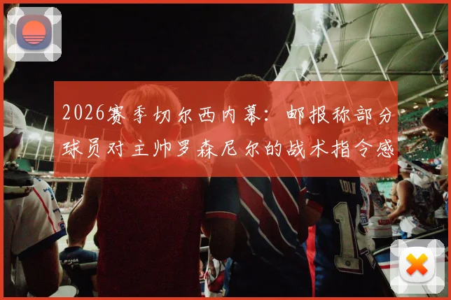 2026赛季切尔西内幕:邮报称部分球员对主帅罗森尼尔的战术指令感到困惑,更衣室信心危机浮现