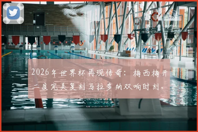 2026年世界杯再现传奇：梅西梅开二度完美复刻马拉多纳双响时刻，传承与超越