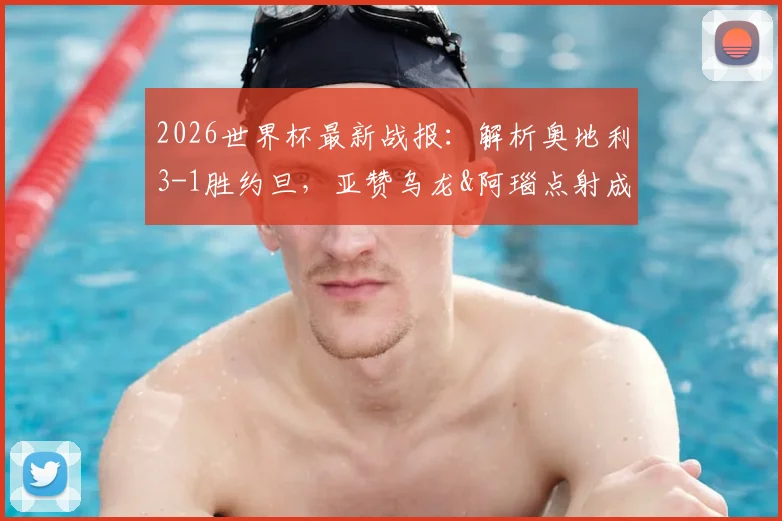 2026世界杯最新战报:解析奥地利3-1胜约旦,亚赞乌龙&阿瑙点射成转折,附两队表现深度点评