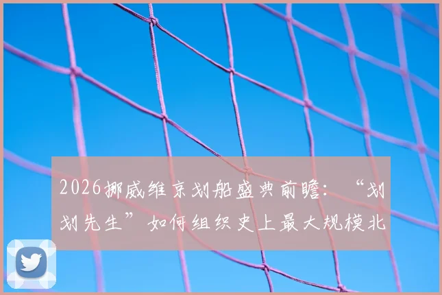 2026挪威维京划船盛典前瞻：“划划先生”如何组织史上最大规模北欧特色体育狂欢？参与指南与看点解析