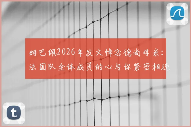 姆巴佩2026年发文悼念德尚母亲:法国队全体成员的心与你紧密相连,温暖支持共渡难关