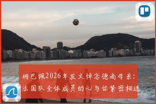 姆巴佩2026年发文悼念德尚母亲：法国队全体成员的心与你紧密相连，温暖支持共渡难关