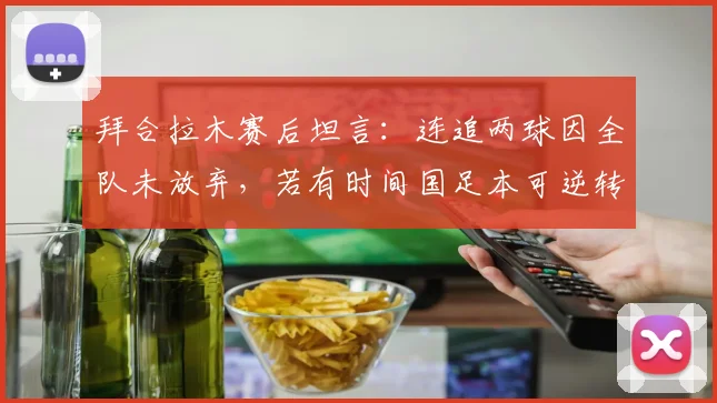 拜合拉木赛后坦言:连追两球因全队未放弃,若有时间国足本可逆转,未来仍可期
