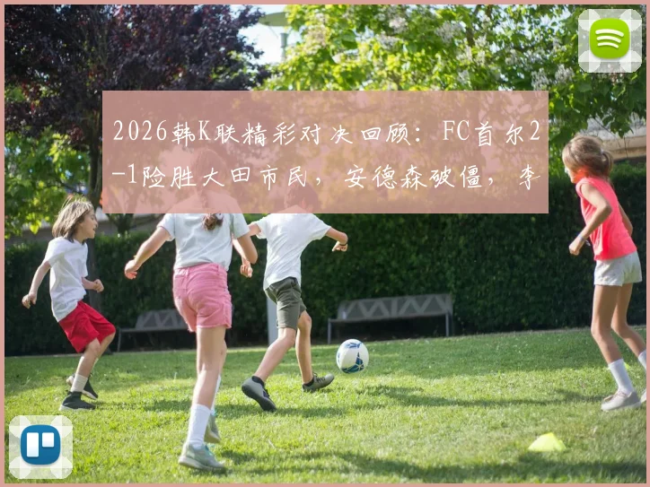 2026韩K联精彩对决回顾:FC首尔2-1险胜大田市民,安德森破僵,李胜模献绝杀