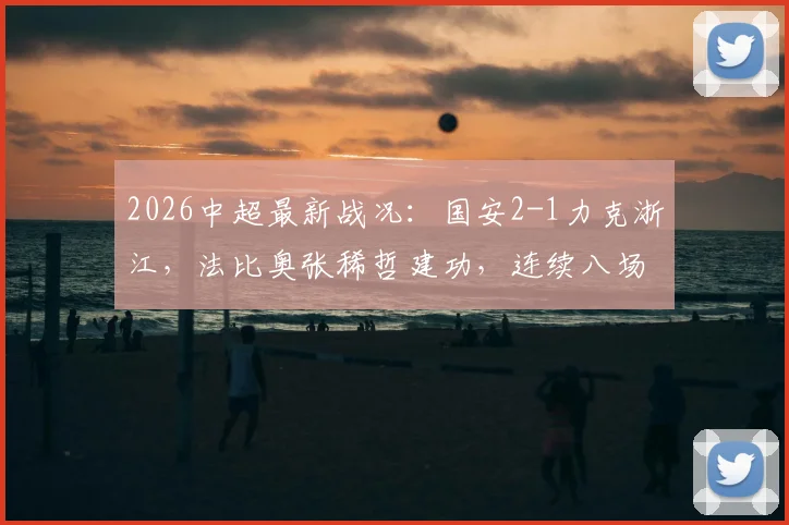 2026中超最新战况：国安2-1力克浙江，法比奥张稀哲建功，连续八场不败纪录全回顾