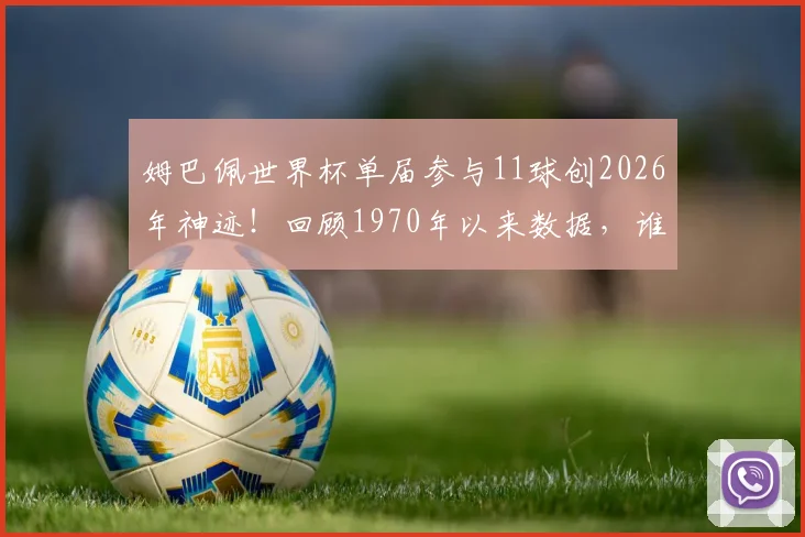 姆巴佩世界杯单届参与11球创2026年神迹!回顾1970年以来数据,谁是最强攻击手?