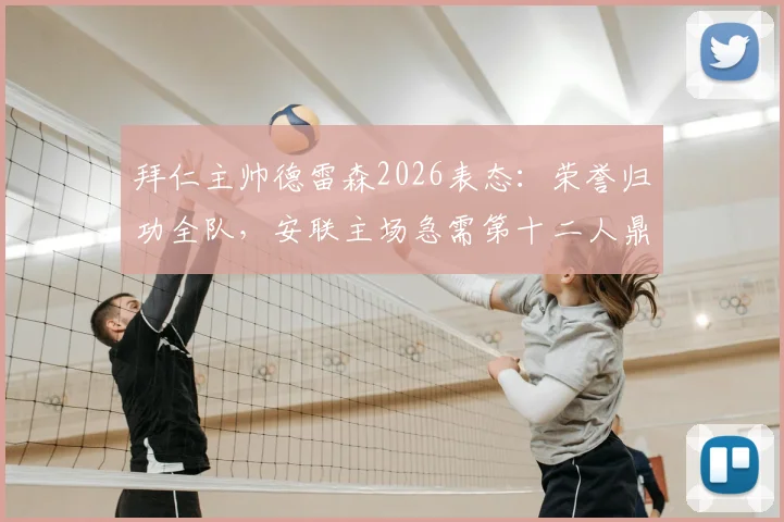 拜仁主帅德雷森2026表态：荣誉归功全队，安联主场急需第十二人鼎力支持