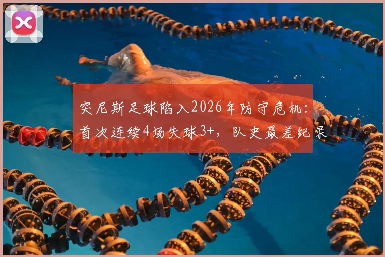 突尼斯足球陷入2026年防守危机:首次连续4场失球3+,队史最差纪录原因深度解析与未来展望