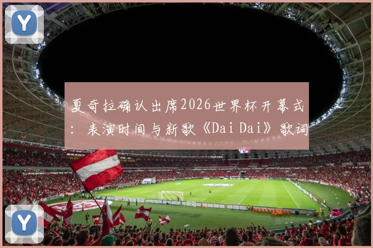 夏奇拉确认出席2026世界杯开幕式:表演时间与新歌《Dai Dai》歌词解析全知道