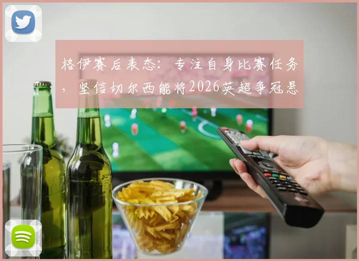 格伊赛后表态:专注自身比赛任务,坚信切尔西能将2026英超争冠悬念拖到最后