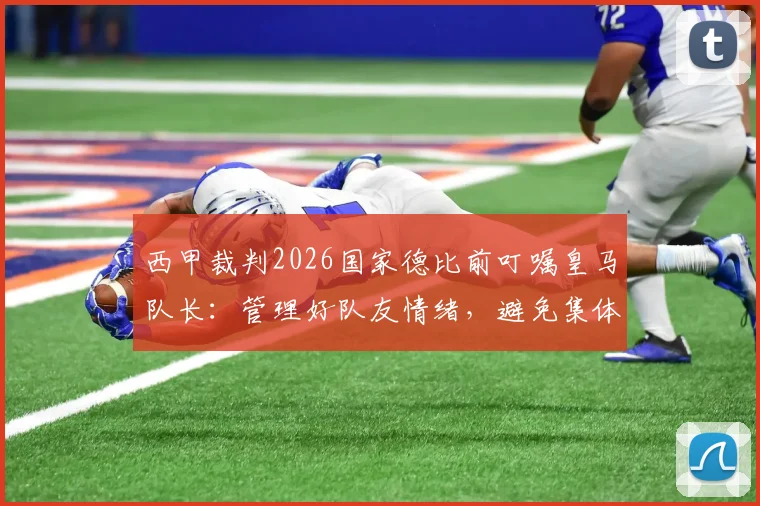 西甲裁判2026国家德比前叮嘱皇马队长:管理好队友情绪,避免集体抗议,维持比赛流畅进行
