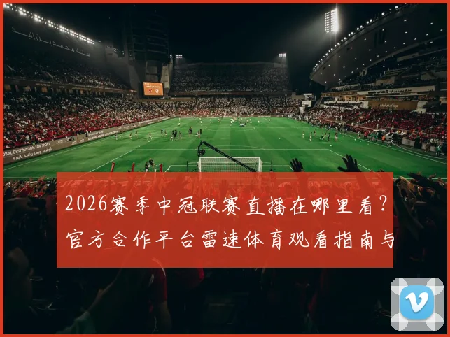 2026赛季中冠联赛直播在哪里看？官方合作平台雷速体育观看指南与赛程前瞻