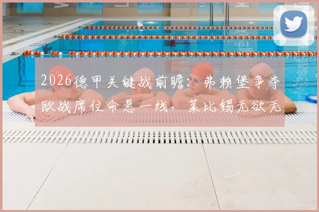 2026德甲关键战前瞻:弗赖堡争夺欧战席位命悬一线,莱比锡无欲无求或成胜负手,附历史交锋与形势解析