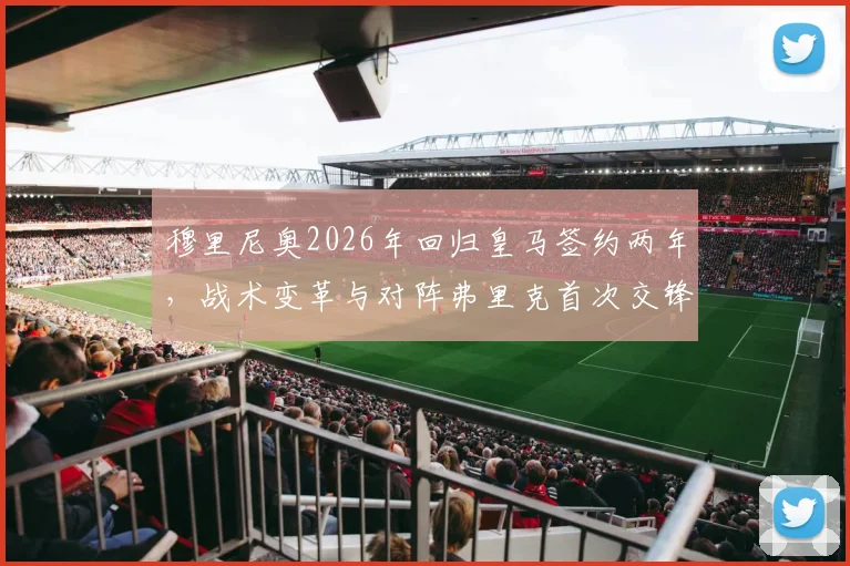 穆里尼奥2026年回归皇马签约两年,战术变革与对阵弗里克首次交锋前瞻