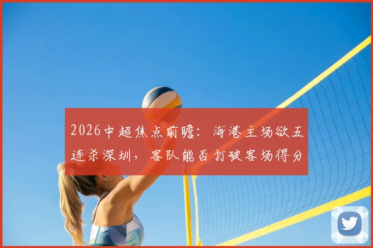 2026中超焦点前瞻:海港主场欲五连杀深圳,客队能否打破客场得分荒魔咒?