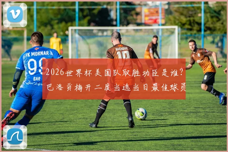 2026世界杯美国队取胜功臣是谁？巴洛贡梅开二度当选当日最佳球员，解析关键进球与战术作用