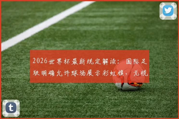 2026世界杯最新规定解读:国际足联明确允许球场展示彩虹旗,无视埃及伊朗等国抗议