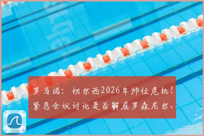 罗马诺:切尔西2026年帅位危机!紧急会议讨论是否解雇罗森尼尔,下课原因深度剖析