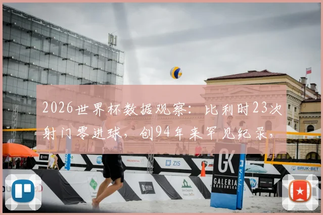 2026世界杯数据观察：比利时23次射门零进球，创94年来罕见纪录，球队进攻问题何在？
