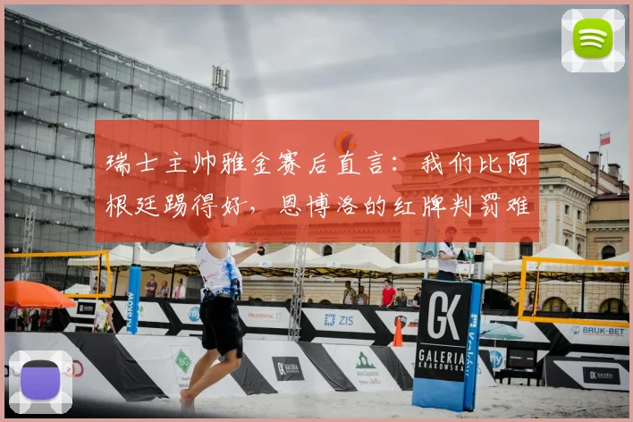 瑞士主帅雅金赛后直言：我们比阿根廷踢得好，恩博洛的红牌判罚难以理解（附2026世界杯新规解读）
