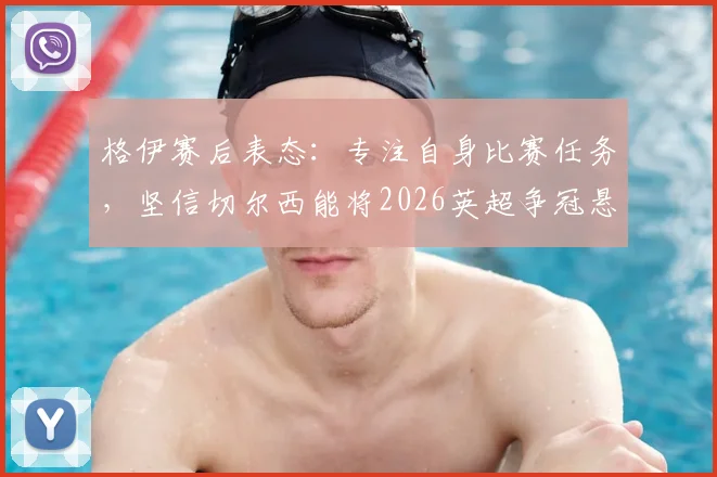 格伊赛后表态：专注自身比赛任务，坚信切尔西能将2026英超争冠悬念拖到最后