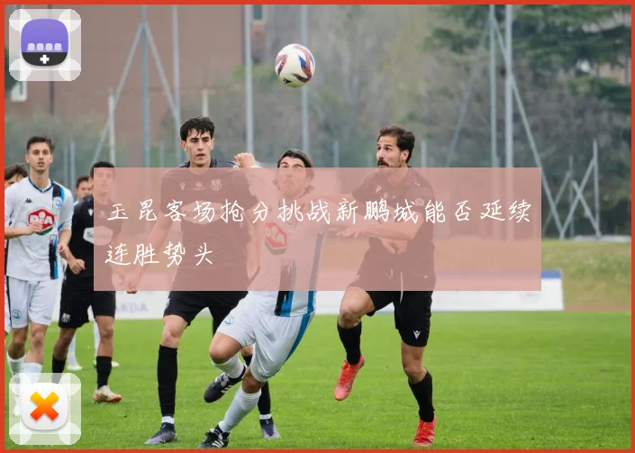 玉昆客场抢分挑战新鹏城能否延续连胜势头