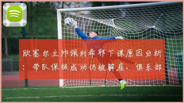 欧塞尔主帅佩利希耶下课原因分析：带队保级成功仍被解雇，俱乐部官方公告解读与未来主帅人选预测